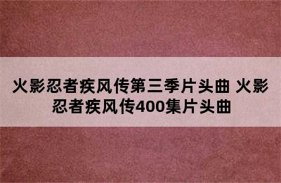 火影忍者疾风传第三季片头曲 火影忍者疾风传400集片头曲